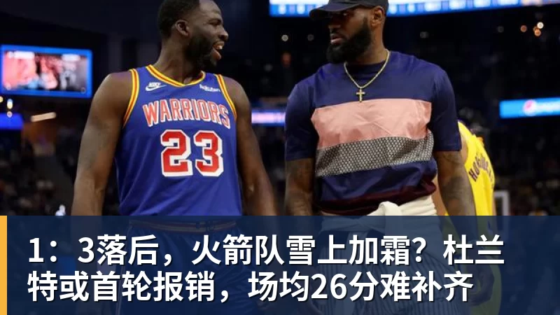 mk体育1:3落后,火箭队雪上加霜?杜兰特或首轮报销,场均26分难补齐