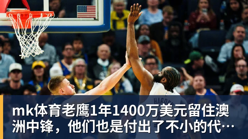mk体育老鹰1年1400万美元留住澳洲中锋，他们也是付出了不小的代价？