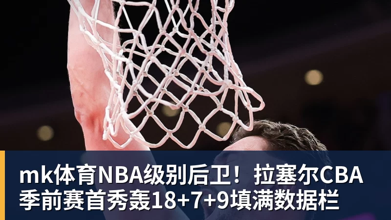 mk体育NBA级别后卫！拉塞尔CBA季前赛首秀轰18+7+9填满数据栏
