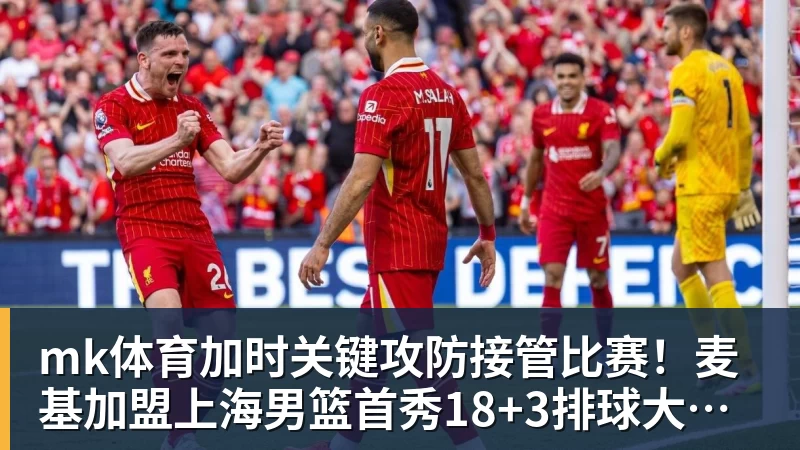 mk体育加时关键攻防接管比赛！麦基加盟上海男篮首秀18+3排球大帽付豪