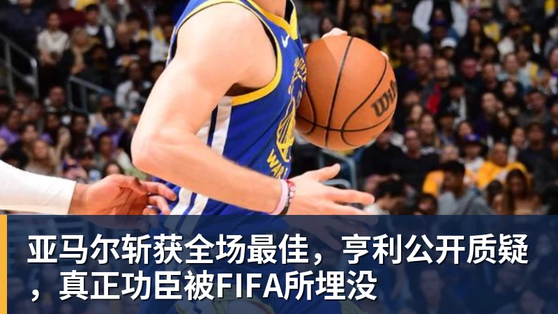 mk体育亚马尔斩获全场最佳，亨利公开质疑，真正功臣被FIFA所埋没