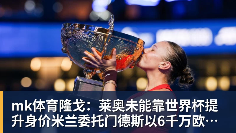 mk体育隆戈：莱奥未能靠世界杯提升身价米兰委托门德斯以6千万欧卖掉他