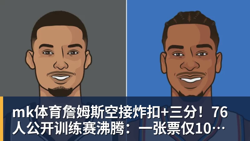 mk体育詹姆斯空接炸扣+三分!76人公开训练赛沸腾:一张票仅10美元