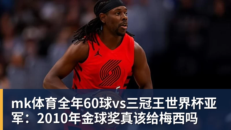 mk体育全年60球vs三冠王世界杯亚军：2010年金球奖真该给梅西吗