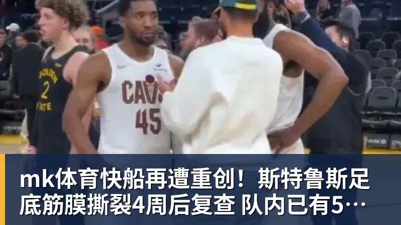 mk体育快船再遭重创！斯特鲁斯足底筋膜撕裂4周后复查 队内已有5名伤兵